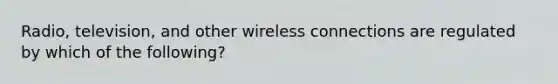 Radio, television, and other wireless connections are regulated by which of the following?