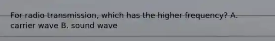 For radio transmission, which has the higher frequency? A. carrier wave B. sound wave