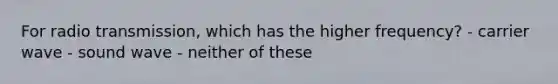 For radio transmission, which has the higher frequency? - carrier wave - sound wave - neither of these