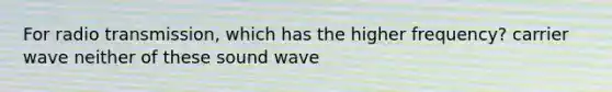 For radio transmission, which has the higher frequency? carrier wave neither of these sound wave