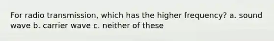 For radio transmission, which has the higher frequency? a. sound wave b. carrier wave c. neither of these