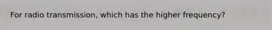 For radio transmission, which has the higher frequency?
