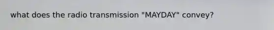 what does the radio transmission "MAYDAY" convey?