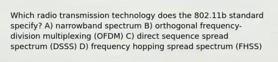 Which radio transmission technology does the 802.11b standard specify? A) narrowband spectrum B) orthogonal frequency-division multiplexing (OFDM) C) direct sequence spread spectrum (DSSS) D) frequency hopping spread spectrum (FHSS)