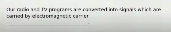 Our radio and TV programs are converted into signals which are carried by electromagnetic carrier __________________________________.