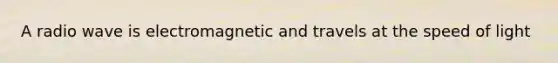 A radio wave is electromagnetic and travels at the speed of light