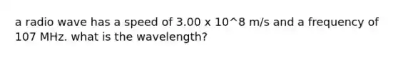 a radio wave has a speed of 3.00 x 10^8 m/s and a frequency of 107 MHz. what is the wavelength?