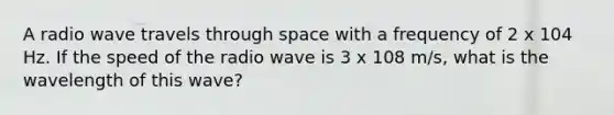 A radio wave travels through space with a frequency of 2 x 104 Hz. If the speed of the radio wave is 3 x 108 m/s, what is the wavelength of this wave?