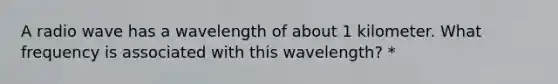 A radio wave has a wavelength of about 1 kilometer. What frequency is associated with this wavelength? *