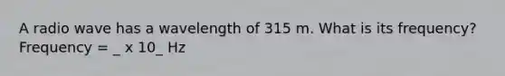 A radio wave has a wavelength of 315 m. What is its frequency? Frequency = _ x 10_ Hz