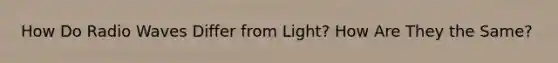 How Do Radio Waves Differ from Light? How Are They the Same?