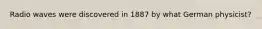 Radio waves were discovered in 1887 by what German physicist?