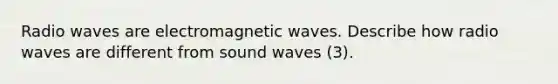 Radio waves are electromagnetic waves. Describe how radio waves are different from sound waves (3).