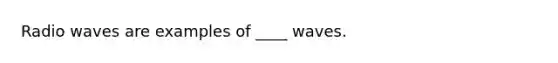 Radio waves are examples of ____ waves.