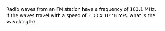 Radio waves from an FM station have a frequency of 103.1 MHz. If the waves travel with a speed of 3.00 x 10^8 m/s, what is the wavelength?