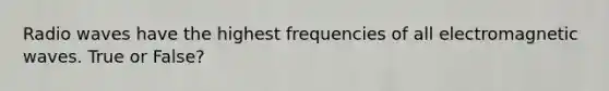 Radio waves have the highest frequencies of all electromagnetic waves. True or False?