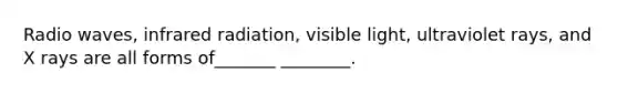 Radio waves, infrared radiation, visible light, ultraviolet rays, and X rays are all forms of_______ ________.
