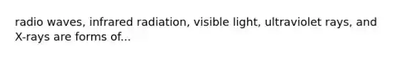 radio waves, infrared radiation, visible light, ultraviolet rays, and X-rays are forms of...