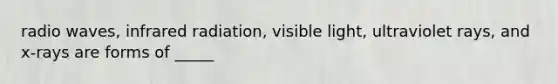 radio waves, infrared radiation, visible light, ultraviolet rays, and x-rays are forms of _____