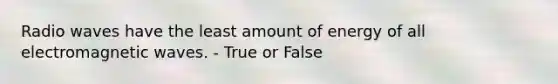 Radio waves have the least amount of energy of all electromagnetic waves. - True or False