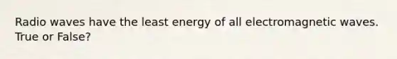 Radio waves have the least energy of all electromagnetic waves. True or False?