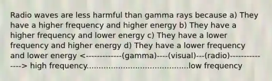 Radio waves are less harmful than gamma rays because a) They have a higher frequency and higher energy b) They have a higher frequency and lower energy c) They have a lower frequency and higher energy d) They have a lower frequency and lower energy high frequency..........................................low frequency