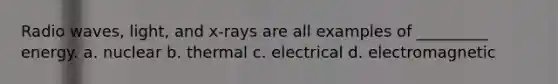 Radio waves, light, and x-rays are all examples of _________ energy. a. nuclear b. thermal c. electrical d. electromagnetic