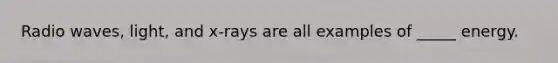 Radio waves, light, and x-rays are all examples of _____ energy.