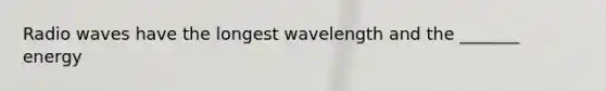 Radio waves have the longest wavelength and the _______ energy