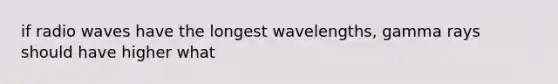 if radio waves have the longest wavelengths, gamma rays should have higher what