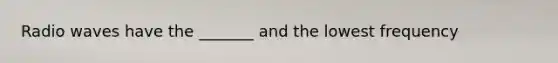 Radio waves have the _______ and the lowest frequency