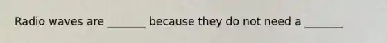 Radio waves are _______ because they do not need a _______