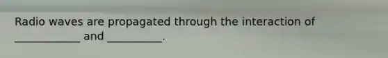 Radio waves are propagated through the interaction of ____________ and __________.