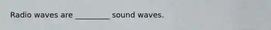 Radio waves are _________ sound waves.