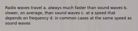 Radio waves travel a. always much faster than sound waves b. slower, on average, than sound waves c. at a speed that depends on frequency d. in common cases at the same speed as sound waves