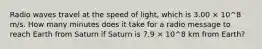 Radio waves travel at the speed of light, which is 3.00 × 10^8 m/s. How many minutes does it take for a radio message to reach Earth from Saturn if Saturn is 7.9 × 10^8 km from Earth?