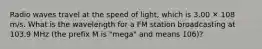 Radio waves travel at the speed of light, which is 3.00 ✕ 108 m/s. What is the wavelength for a FM station broadcasting at 103.9 MHz (the prefix M is "mega" and means 106)?