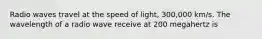 Radio waves travel at the speed of light, 300,000 km/s. The wavelength of a radio wave receive at 200 megahertz is