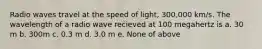 Radio waves travel at the speed of light, 300,000 km/s. The wavelength of a radio wave recieved at 100 megahertz is a. 30 m b. 300m c. 0.3 m d. 3.0 m e. None of above