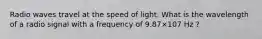 Radio waves travel at the speed of light. What is the wavelength of a radio signal with a frequency of 9.87×107 Hz ?