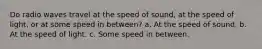 Do radio waves travel at the speed of sound, at the speed of light, or at some speed in between? a. At the speed of sound. b. At the speed of light. c. Some speed in between.