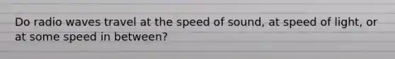 Do radio waves travel at the speed of sound, at speed of light, or at some speed in between?