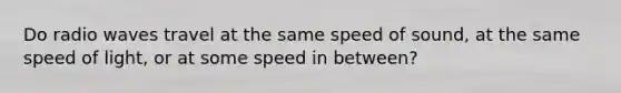 Do radio waves travel at the same speed of sound, at the same speed of light, or at some speed in between?