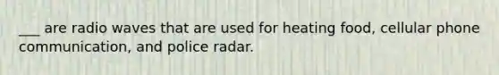 ___ are radio waves that are used for heating food, cellular phone communication, and police radar.