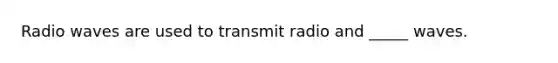 Radio waves are used to transmit radio and _____ waves.