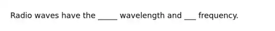 Radio waves have the _____ wavelength and ___ frequency.