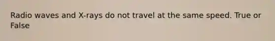 Radio waves and X-rays do not travel at the same speed. True or False