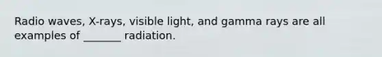 Radio waves, X-rays, visible light, and gamma rays are all examples of _______ radiation.