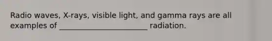 Radio waves, X-rays, visible light, and gamma rays are all examples of _______________________ radiation.