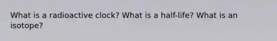 What is a radioactive clock? What is a half-life? What is an isotope?